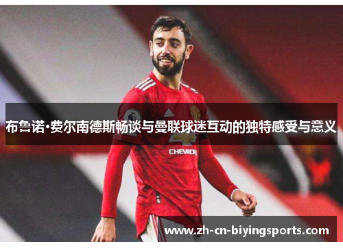 布鲁诺·费尔南德斯畅谈与曼联球迷互动的独特感受与意义