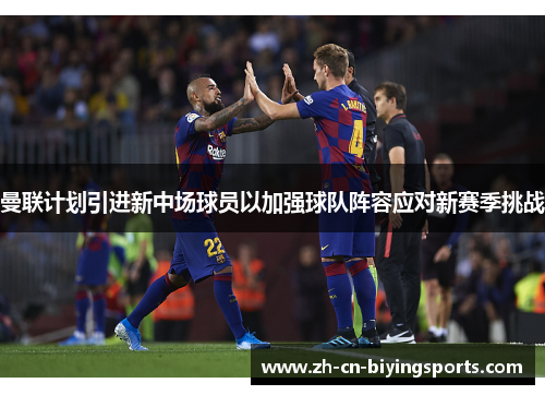 曼联计划引进新中场球员以加强球队阵容应对新赛季挑战