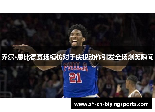 乔尔·恩比德赛场模仿对手庆祝动作引发全场爆笑瞬间