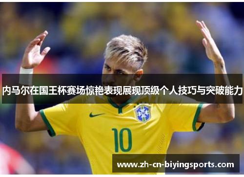 内马尔在国王杯赛场惊艳表现展现顶级个人技巧与突破能力