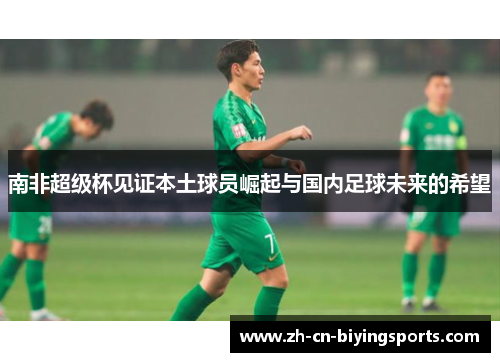 南非超级杯见证本土球员崛起与国内足球未来的希望