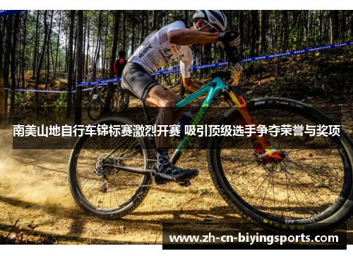 南美山地自行车锦标赛激烈开赛 吸引顶级选手争夺荣誉与奖项