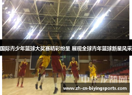 国际青少年篮球大奖赛精彩纷呈 展现全球青年篮球新星风采
