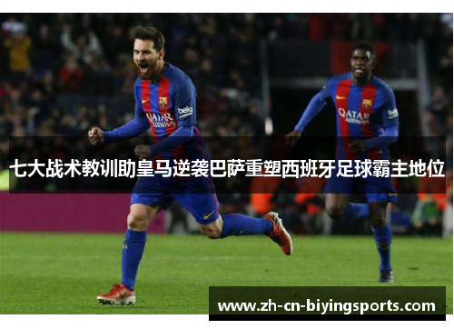 七大战术教训助皇马逆袭巴萨重塑西班牙足球霸主地位