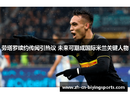劳塔罗续约传闻引热议 未来可期成国际米兰关键人物