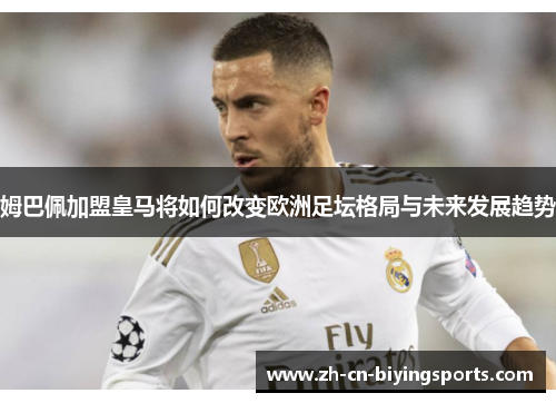 姆巴佩加盟皇马将如何改变欧洲足坛格局与未来发展趋势