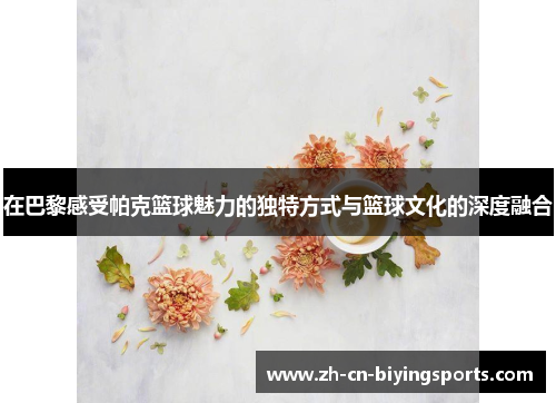 在巴黎感受帕克篮球魅力的独特方式与篮球文化的深度融合