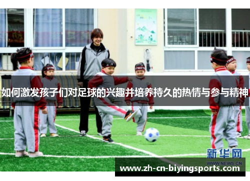 如何激发孩子们对足球的兴趣并培养持久的热情与参与精神