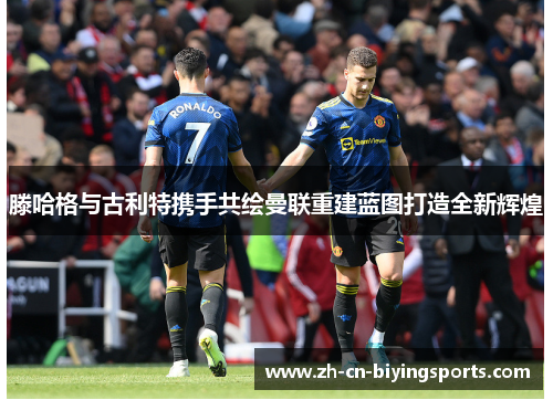 滕哈格与古利特携手共绘曼联重建蓝图打造全新辉煌