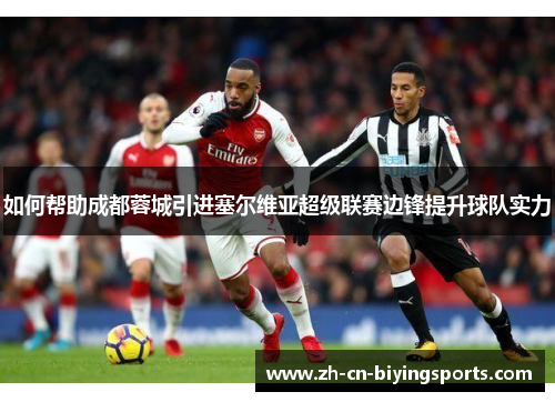 如何帮助成都蓉城引进塞尔维亚超级联赛边锋提升球队实力