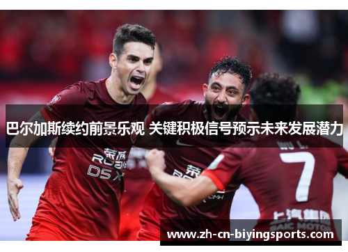 巴尔加斯续约前景乐观 关键积极信号预示未来发展潜力