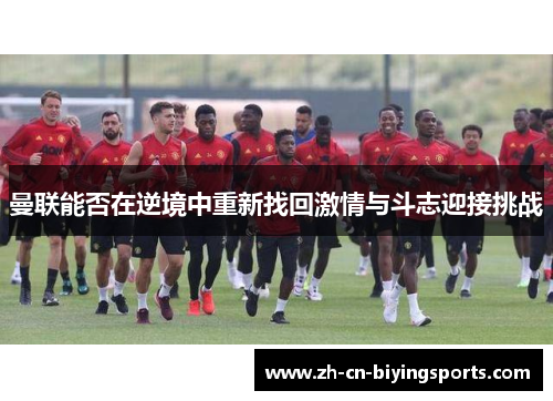 曼联能否在逆境中重新找回激情与斗志迎接挑战