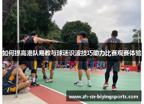 如何提高港队易教与球迷识波技巧助力比赛观赛体验