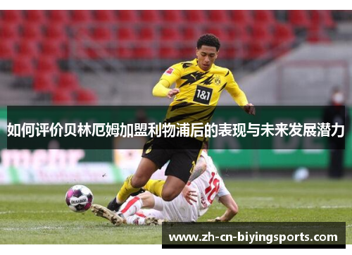 如何评价贝林厄姆加盟利物浦后的表现与未来发展潜力