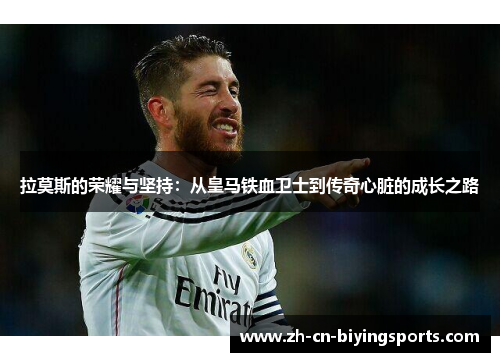 拉莫斯的荣耀与坚持：从皇马铁血卫士到传奇心脏的成长之路