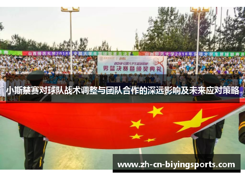小斯禁赛对球队战术调整与团队合作的深远影响及未来应对策略