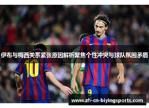 伊布与梅西关系紧张原因解析聚焦个性冲突与球队氛围矛盾