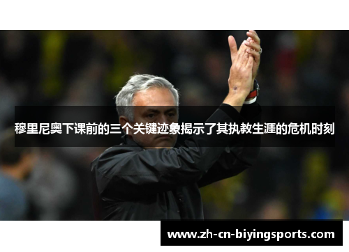 穆里尼奥下课前的三个关键迹象揭示了其执教生涯的危机时刻