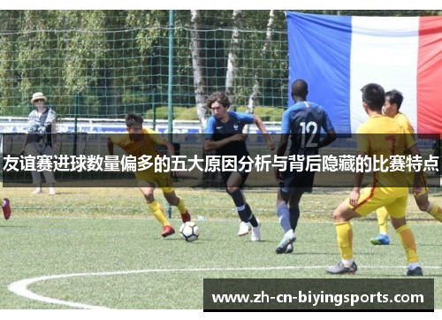 友谊赛进球数量偏多的五大原因分析与背后隐藏的比赛特点