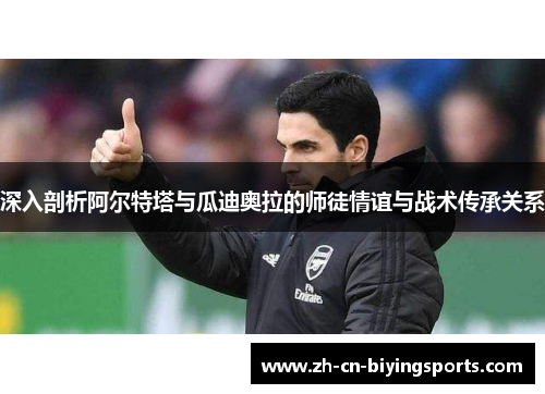 深入剖析阿尔特塔与瓜迪奥拉的师徒情谊与战术传承关系
