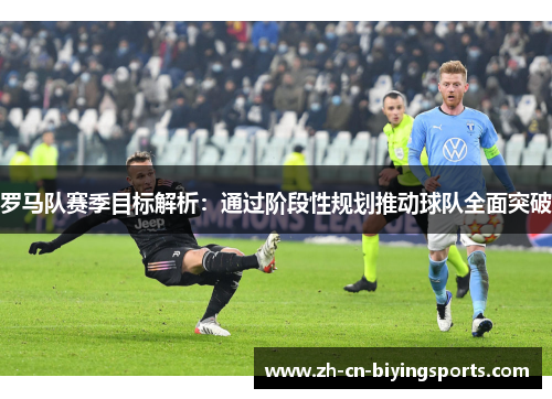 罗马队赛季目标解析：通过阶段性规划推动球队全面突破