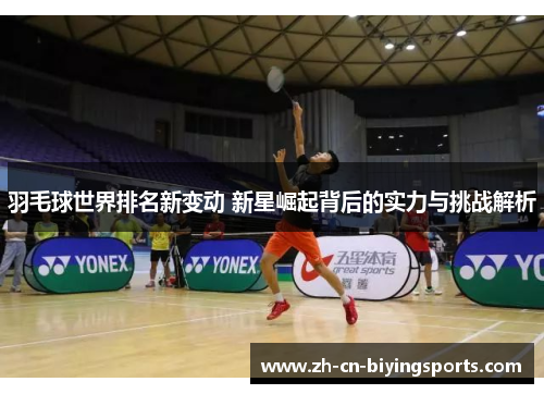 羽毛球世界排名新变动 新星崛起背后的实力与挑战解析
