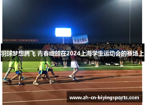 羽球梦想腾飞 青春绽放在2024上海学生运动会的赛场上