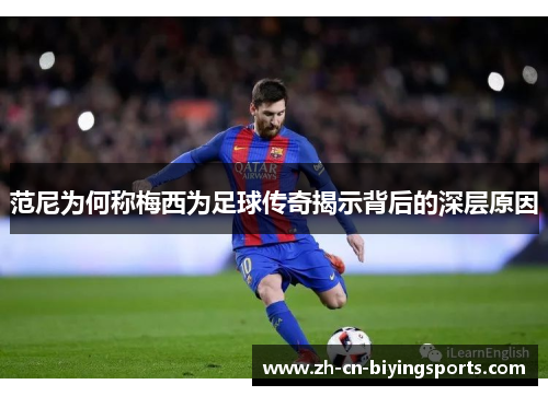 范尼为何称梅西为足球传奇揭示背后的深层原因