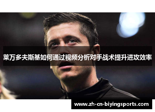 莱万多夫斯基如何通过视频分析对手战术提升进攻效率