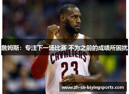 詹姆斯：专注下一场比赛 不为之前的成绩所困扰