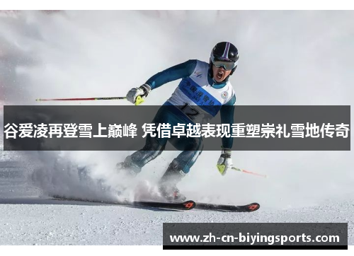谷爱凌再登雪上巅峰 凭借卓越表现重塑崇礼雪地传奇