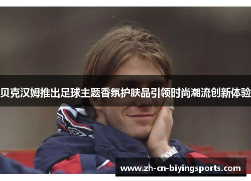 贝克汉姆推出足球主题香氛护肤品引领时尚潮流创新体验