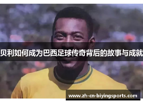 贝利如何成为巴西足球传奇背后的故事与成就