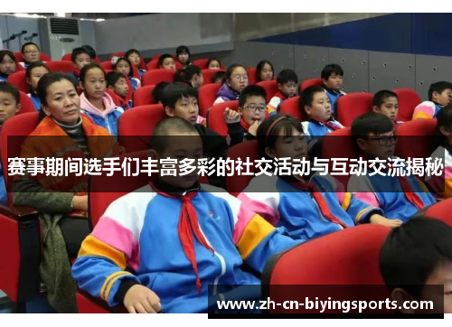 赛事期间选手们丰富多彩的社交活动与互动交流揭秘