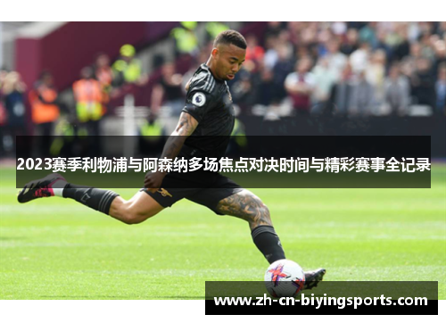 2023赛季利物浦与阿森纳多场焦点对决时间与精彩赛事全记录 2023赛季利物浦与阿森纳多场焦点对决时间与精彩赛事全记录