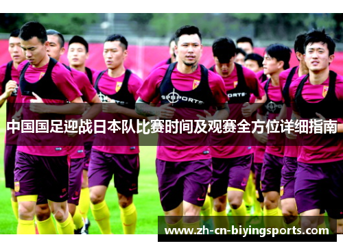 中国国足迎战日本队比赛时间及观赛全方位详细指南 中国国足迎战日本队比赛时间及观赛全方位详细指南
