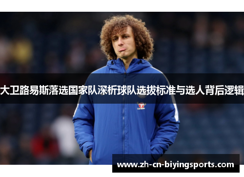 大卫路易斯落选国家队深析球队选拔标准与选人背后逻辑