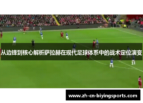 从边锋到核心解析萨拉赫在现代足球体系中的战术定位演变