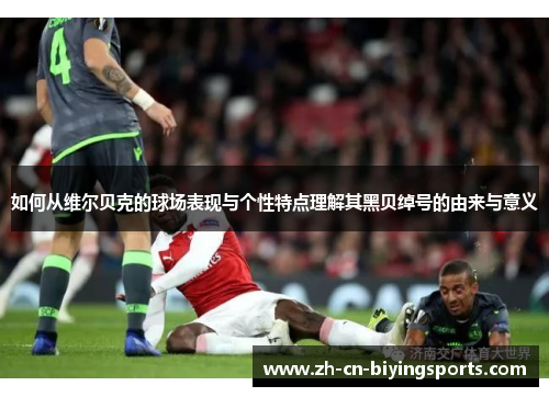 如何从维尔贝克的球场表现与个性特点理解其黑贝绰号的由来与意义