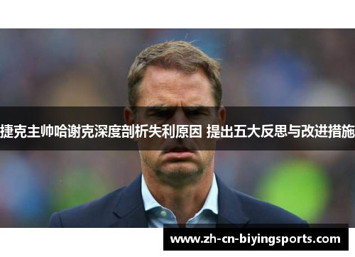 捷克主帅哈谢克深度剖析失利原因 提出五大反思与改进措施 捷克主帅哈谢克深度剖析失利原因 提出五大反思与改进措施