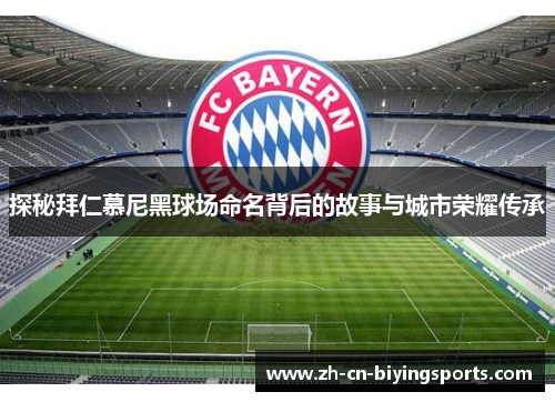 探秘拜仁慕尼黑球场命名背后的故事与城市荣耀传承