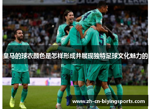 皇马的球衣颜色是怎样形成并展现独特足球文化魅力的