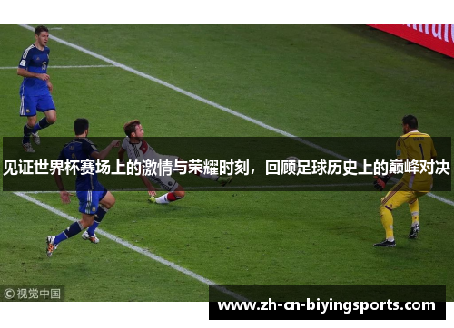 见证世界杯赛场上的激情与荣耀时刻，回顾足球历史上的巅峰对决