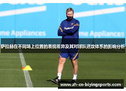 萨拉赫在不同场上位置的表现差异及其对球队进攻体系的影响分析