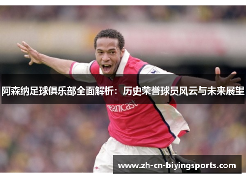 阿森纳足球俱乐部全面解析：历史荣誉球员风云与未来展望
