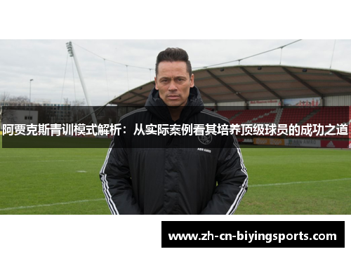 阿贾克斯青训模式解析：从实际案例看其培养顶级球员的成功之道