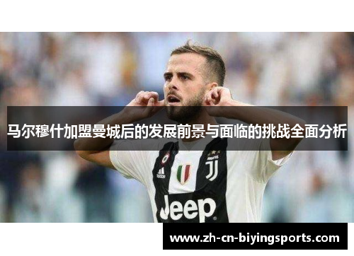 马尔穆什加盟曼城后的发展前景与面临的挑战全面分析